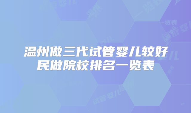 温州做三代试管婴儿较好民做院校排名一览表