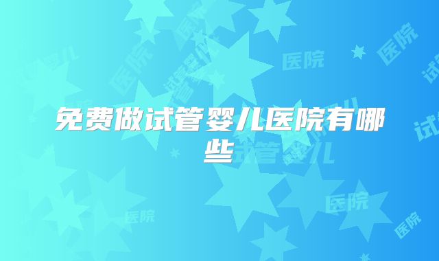 免费做试管婴儿医院有哪些