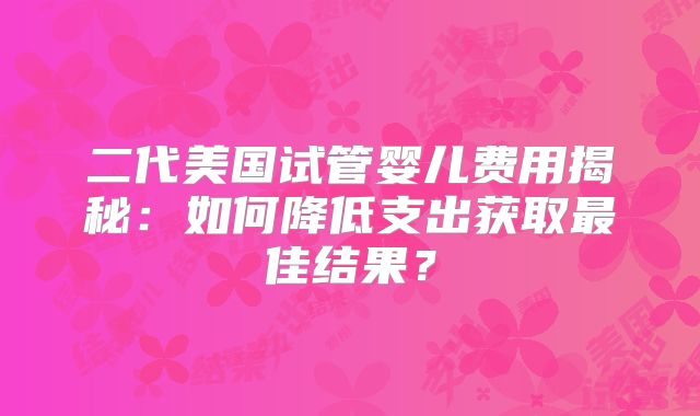 二代美国试管婴儿费用揭秘：如何降低支出获取最佳结果？