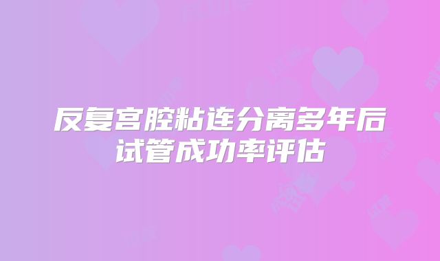反复宫腔粘连分离多年后试管成功率评估