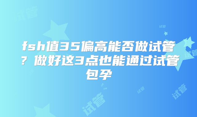 fsh值35偏高能否做试管?做好这3点也能通过试管包孕
