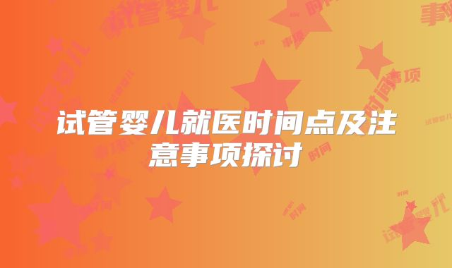 试管婴儿就医时间点及注意事项探讨