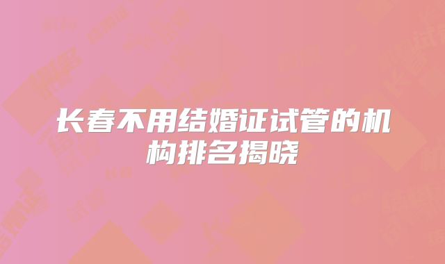 长春不用结婚证试管的机构排名揭晓