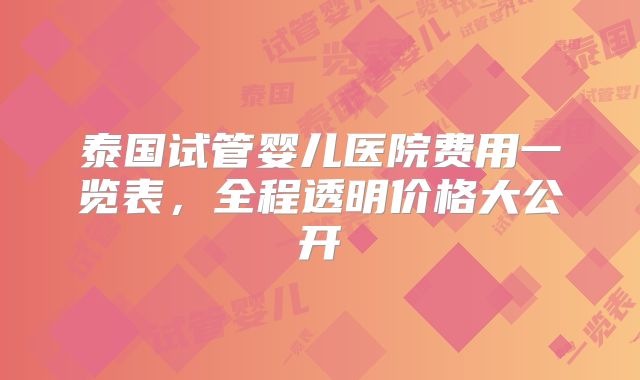 泰国试管婴儿医院费用一览表，全程透明价格大公开