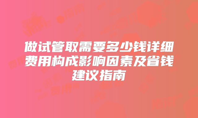 做试管取需要多少钱详细费用构成影响因素及省钱建议指南