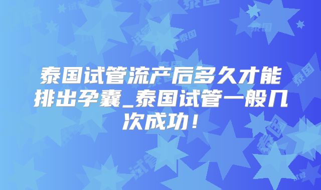 泰国试管流产后多久才能排出孕囊_泰国试管一般几次成功!