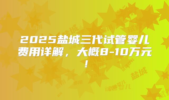 2025盐城三代试管婴儿费用详解,大概8-10万元!