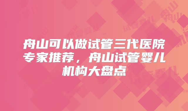 舟山可以做试管三代医院专家推荐，舟山试管婴儿机构大盘点