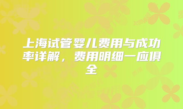 上海试管婴儿费用与成功率详解，费用明细一应俱全