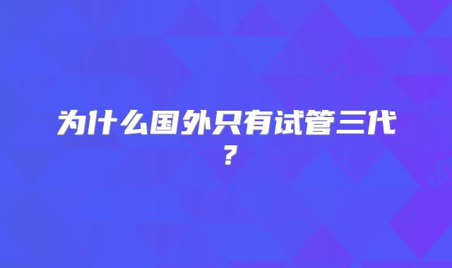 为什么国外只有试管三代？