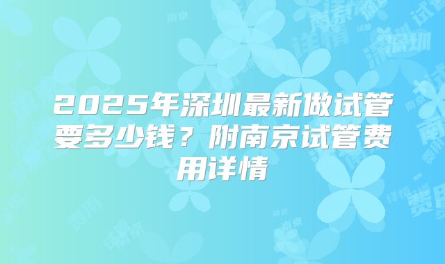 2025年深圳最新做试管要多少钱？附南京试管费用详情