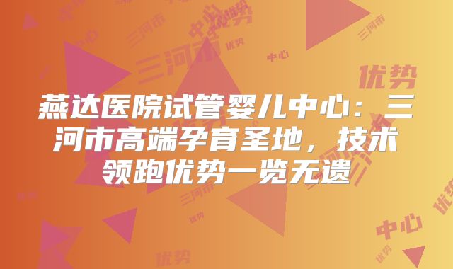 燕达医院试管婴儿中心：三河市高端孕育圣地，技术领跑优势一览无遗