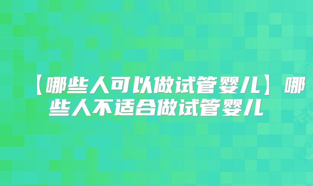【哪些人可以做试管婴儿】哪些人不适合做试管婴儿