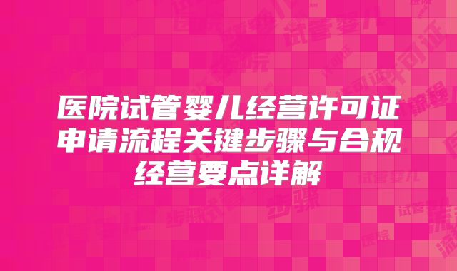 医院试管婴儿经营许可证申请流程关键步骤与合规经营要点详解