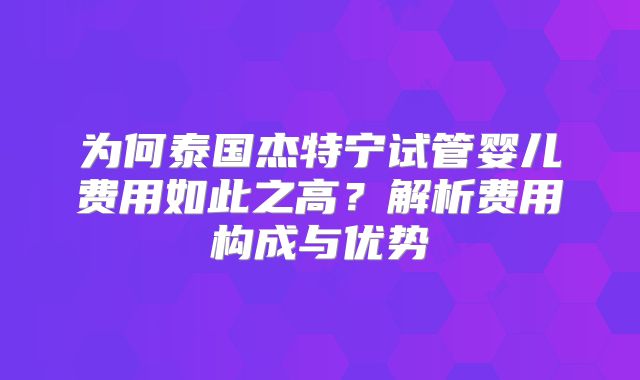 为何泰国杰特宁试管婴儿费用如此之高？解析费用构成与优势