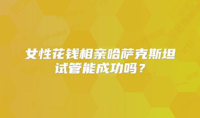 女性花钱相亲哈萨克斯坦试管能成功吗?