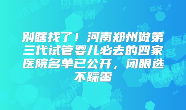 别瞎找了!河南郑州做第三代试管婴儿必去的四家医院名单已公开,闭眼选不踩雷