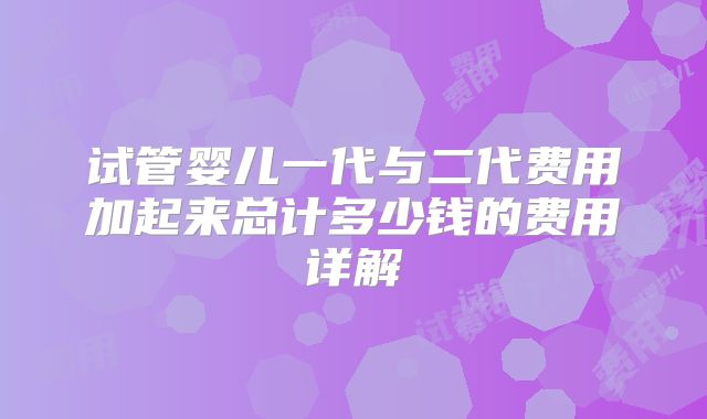 试管婴儿一代与二代费用加起来总计多少钱的费用详解