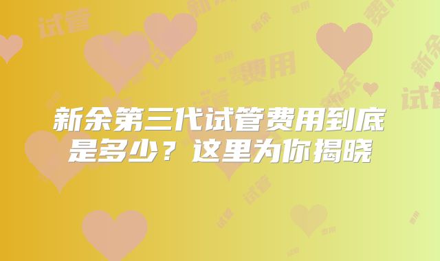 新余第三代试管费用到底是多少？这里为你揭晓