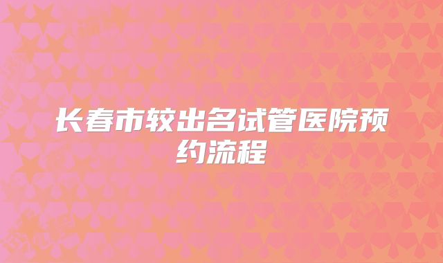 长春市较出名试管医院预约流程