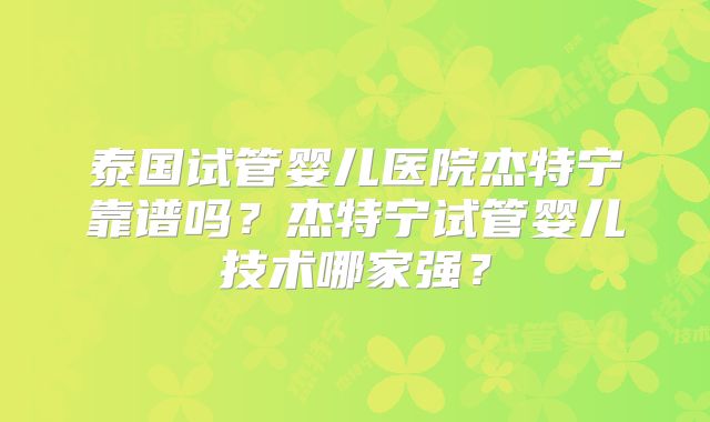 泰国试管婴儿医院杰特宁靠谱吗?杰特宁试管婴儿技术哪家强?
