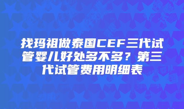 找玛祖做泰国CEF三代试管婴儿好处多不多？第三代试管费用明细表
