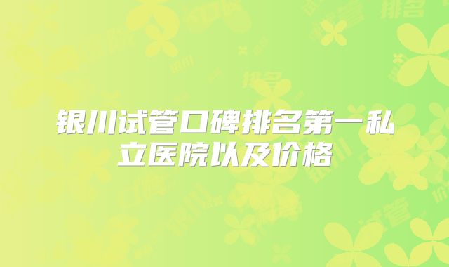 银川试管口碑排名第一私立医院以及价格