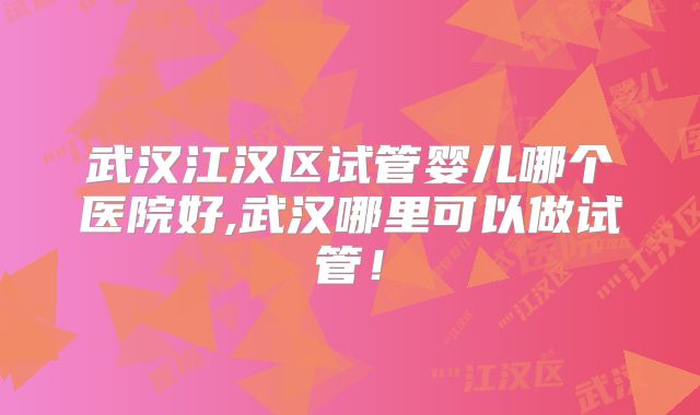 武汉江汉区试管婴儿哪个医院好,武汉哪里可以做试管！