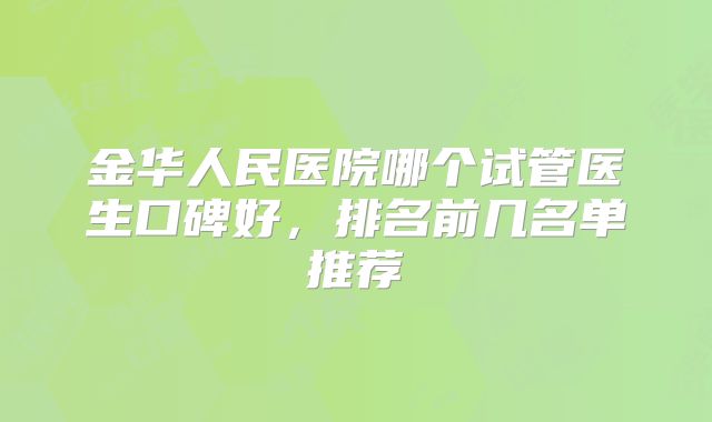 金华人民医院哪个试管医生口碑好,排名前几名单推荐