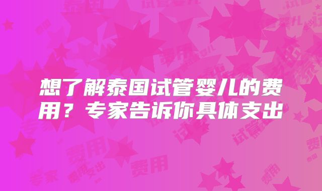 想了解泰国试管婴儿的费用?专家告诉你具体支出