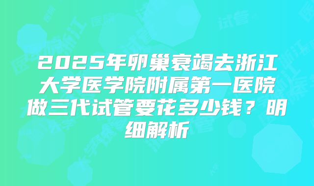 2025年卵巢衰竭去浙江大学医学院附属第一医院做三代试管要花多少钱？明细解析