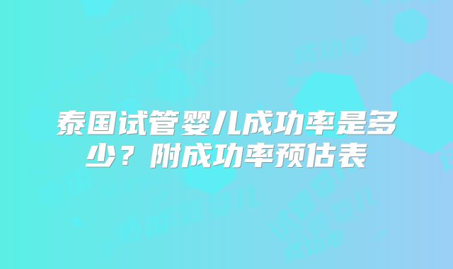 泰国试管婴儿成功率是多少？附成功率预估表