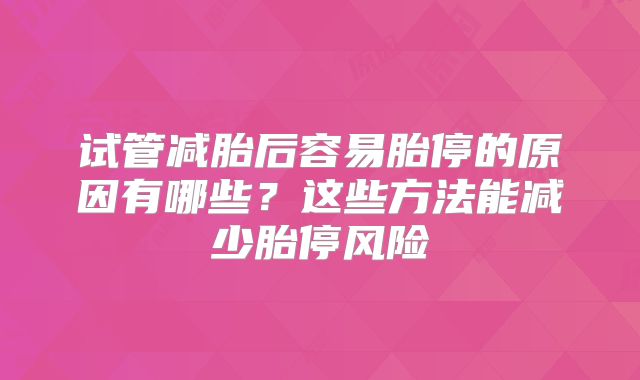 试管减胎后容易胎停的原因有哪些？这些方法能减少胎停风险