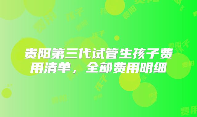 贵阳第三代试管生孩子费用清单,全部费用明细