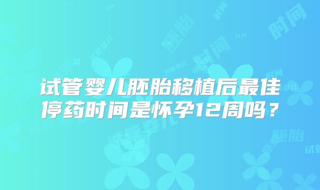 试管婴儿胚胎移植后最佳停药时间是怀孕12周吗?