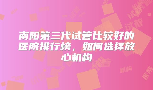 南阳第三代试管比较好的医院排行榜,如何选择放心机构