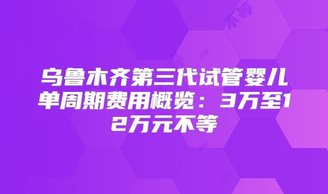乌鲁木齐第三代试管婴儿单周期费用概览：3万至12万元不等