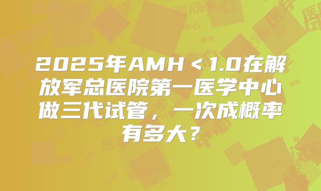 2025年AMH＜1.0在解放军总医院第一医学中心做三代试管，一次成概率有多大？