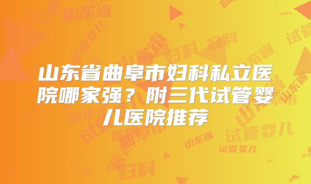 山东省曲阜市妇科私立医院哪家强？附三代试管婴儿医院推荐