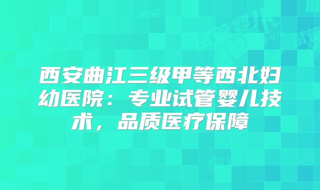 西安曲江三级甲等西北妇幼医院：专业试管婴儿技术，品质医疗保障