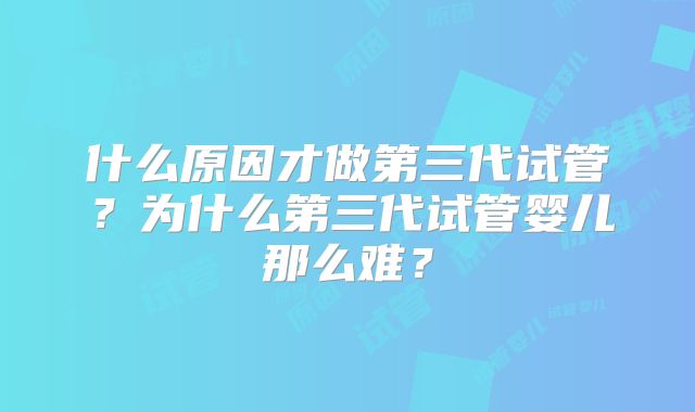 什么原因才做第三代试管？为什么第三代试管婴儿那么难？