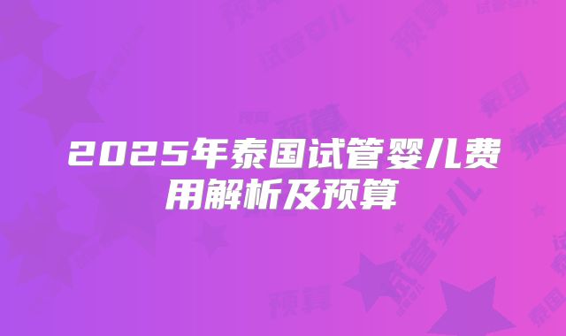 2025年泰国试管婴儿费用解析及预算