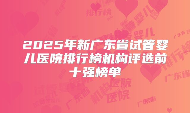 2025年新广东省试管婴儿医院排行榜机构评选前十强榜单