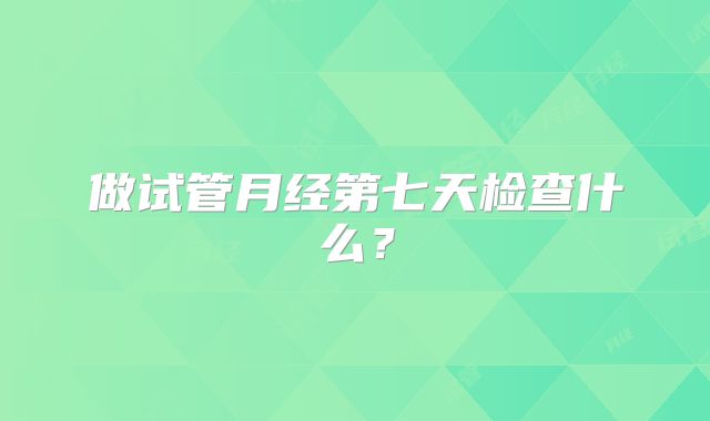 做试管月经第七天检查什么？