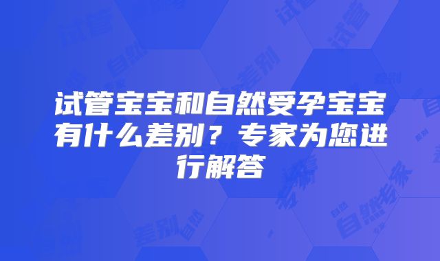 试管宝宝和自然受孕宝宝有什么差别?专家为您进行解答
