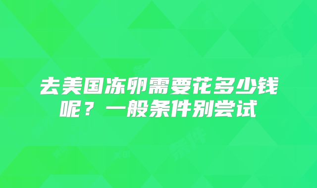 去美国冻卵需要花多少钱呢?一般条件别尝试
