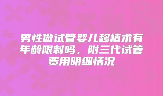 男性做试管婴儿移植术有年龄限制吗，附三代试管费用明细情况