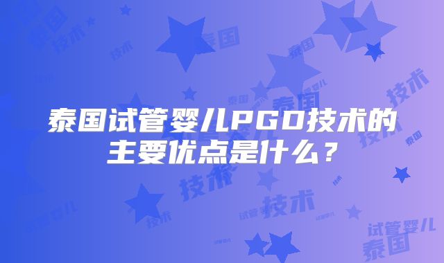 泰国试管婴儿PGD技术的主要优点是什么?