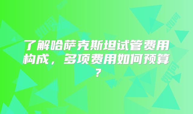 了解哈萨克斯坦试管费用构成,多项费用如何预算?