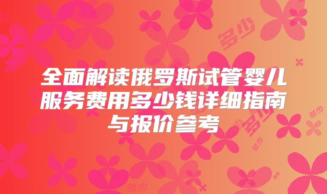 全面解读俄罗斯试管婴儿服务费用多少钱详细指南与报价参考